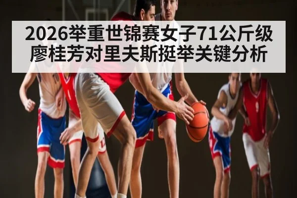 2026举重世锦赛女子71公斤级廖桂芳对里夫斯挺举关键分析 | kaiyun