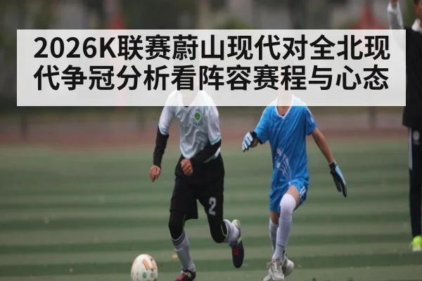 2026K联赛蔚山现代对全北现代争冠分析看阵容赛程与心态 | kaiyun